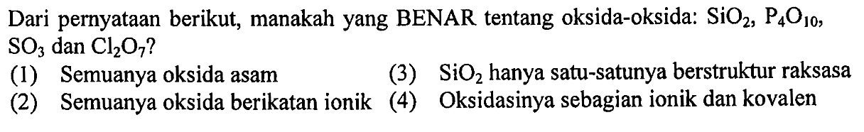 Dari pernyataan berikut, manakah yang BENAR tentang oksida-oksida: SiO2, P4O10, SO3 dan Cl2O7?
(1) Semuanya oksida asam 
(2) Semuanya oksida berikatan ionik 
(3) SiO2 hanya satu-satunya berstruktur raksasa 
(4) Oksidasinya sebagian ionik dan kovalen