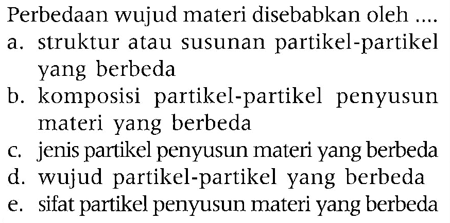 Perbedaan wujud materi disebabkan oleh a. struktur atau susunan partikel-partikel yang berbeda b. komposisi partikel-partikel penyusun materi yang berbeda c. jenis partikel penyusun materi yang berbeda d. wujud partikel-partikel yang berbeda e. sifat partikel penyusun materi yang berbeda