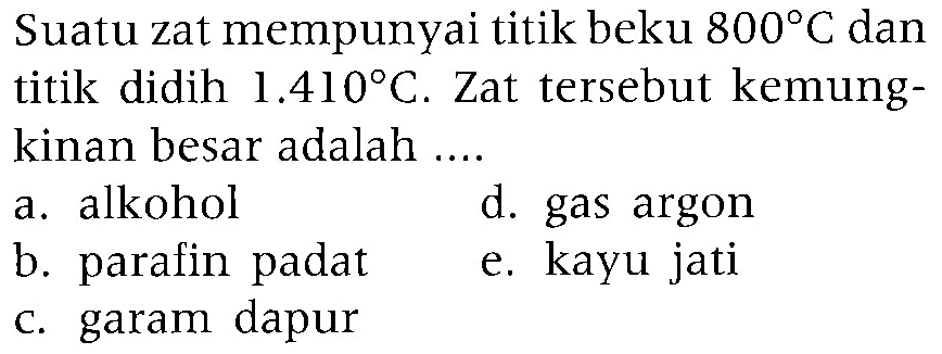 Suatu zat mempunyai titik beku 800 C dan titik didih 1.410 C. Zat tersebut kemungkinan besar adalah ...