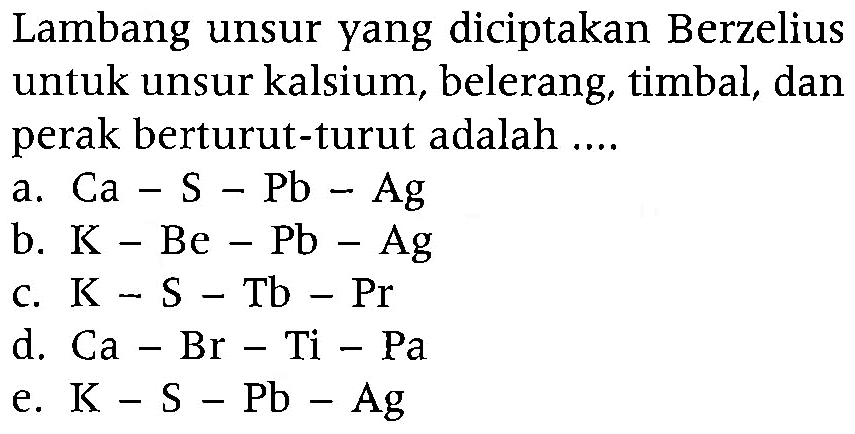 Lambang unsur yang diciptakan Berzelius untuk unsur kalsium, belerang, timbal, dan perak berturut-turut adalah ....
