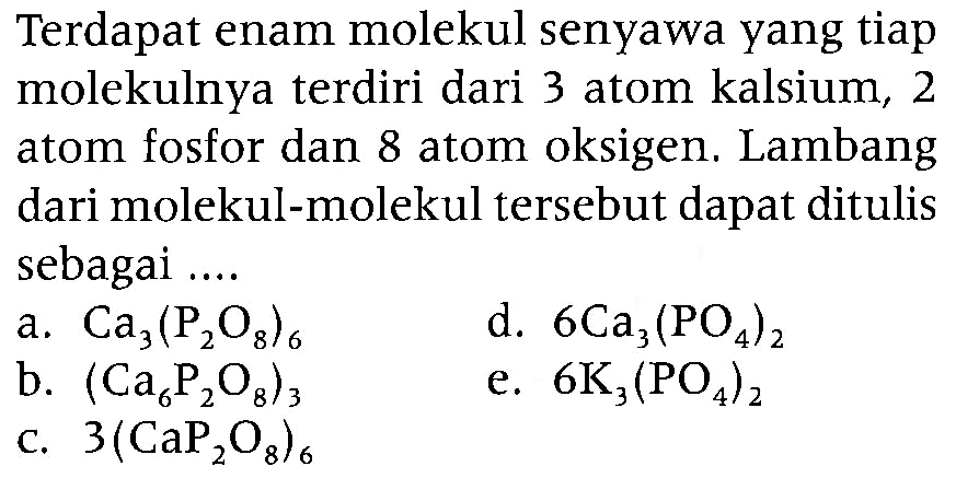 Terdapat enam molekul senyawa yang tiap molekulnya terdiri dari 3 atom kalsium, 2 atom fosfor dan 8 atom oksigen. Lambang dari molekul-molekul tersebut dapat ditulis sebagai ...