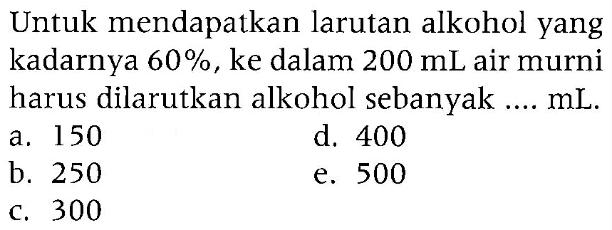 Untuk mendapatkan larutan alkohol yang kadarnya 60%, ke dalam 200 mL air murni harus dilarutkan alkohol sebanyak .... mL.