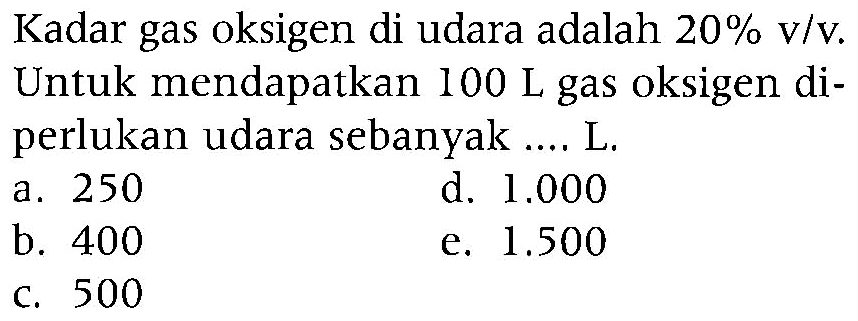 Kadar gas oksigen di udara adalah 20% v/v. Untuk mendapatkan 100 L gas oksigen diperlukan udara sebanyak .... L.