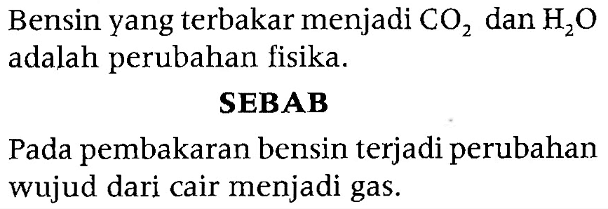 Bensin yang terbakar menjadi CO2 dan H2O adalah perubahan fisika. SEBAB Pada pembakaran bensin terjadi perubahan wujud dari cair menjadi gas.