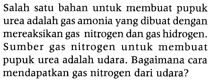 Salah satu bahan untuk membuat pupuk urea adalah gas amonia yang dibuat dengan mereaksikan gas nitrogen dan gas hidrogen. Sumber gas nitrogen untuk membuat pupuk urea adalah udara. Bagaimana cara mendapatkan gas nitrogen dari udara?