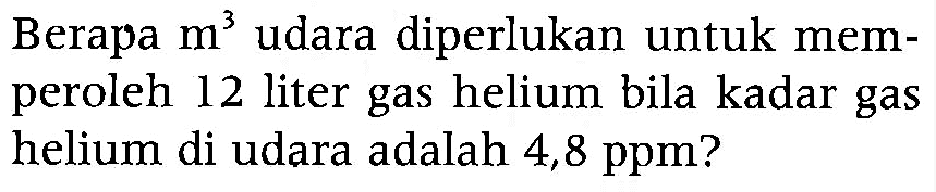 Berapa m^3 udara diperlukan untuk memperoleh 12 liter gas helium bila kadar gas helium di udara adalah 4,8 ppm?