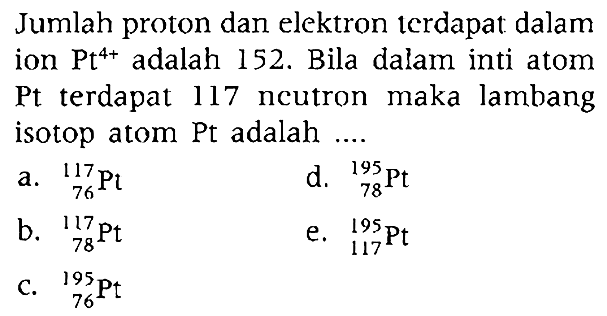 Jumlah proton dan elektron tcrdapat dalam ion Pt^(4+) adalah 152. Bila dalam inti atom Pt terdapat 117 neutron maka lambang isotop atom Pt adalah ....