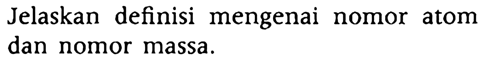 Jelaskan definisi mengenai nomor atom dan nomor massa.