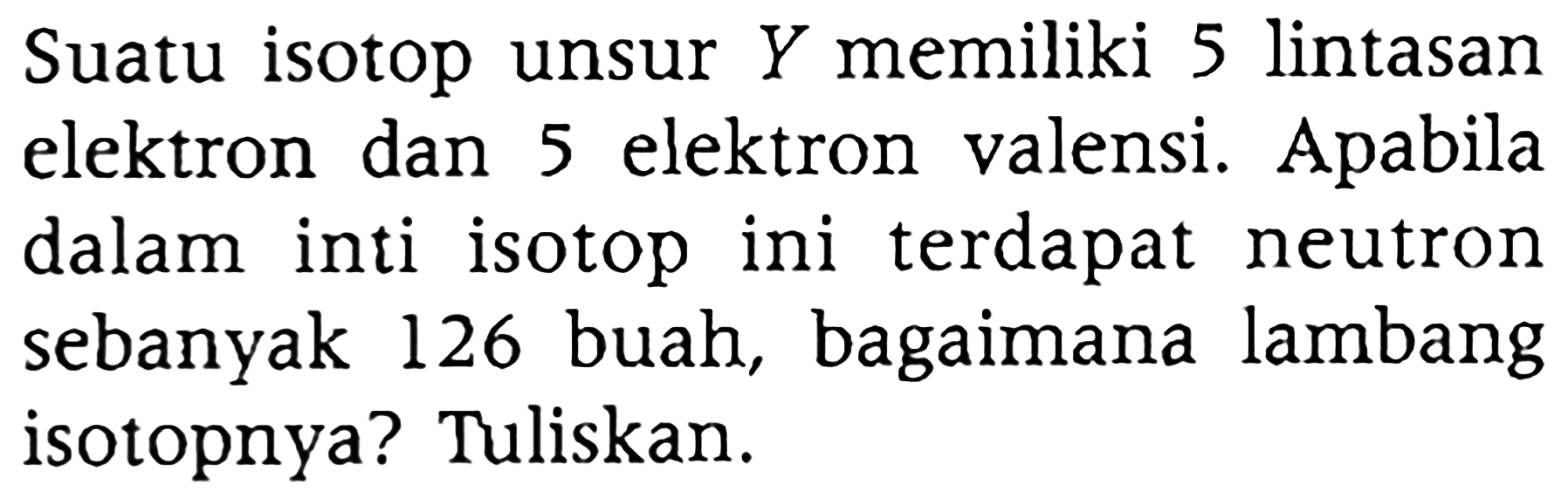 Suatu isotop unsur Y  memiliki 5 lintasan elektron dan 5 elektron valensi. Apabila dalam inti isotop ini terdapat neutron sebanyak 126 buah, bagaimana lambang isotopnya? Tuliskan.