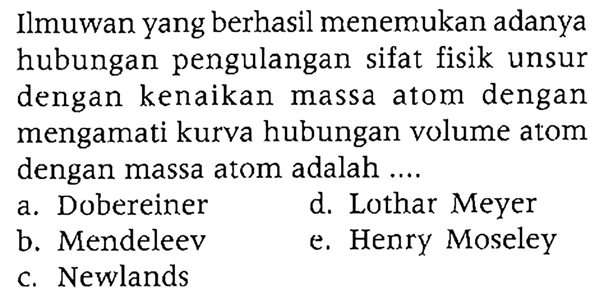 Ilmuwan yang berhasil menemukan adanya hubungan pengulangan sifat fisik unsur dengan kenaikan massa atom dengan mengamati kurva hubungan volume atom dengan massa atom adalah ....
