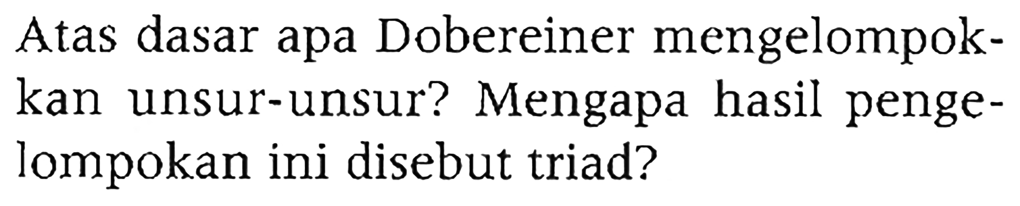 Atas dasar apa Dobereiner mengelompokkan unsur-unsur? Mengapa hasil pengelompokan ini disebut triad?