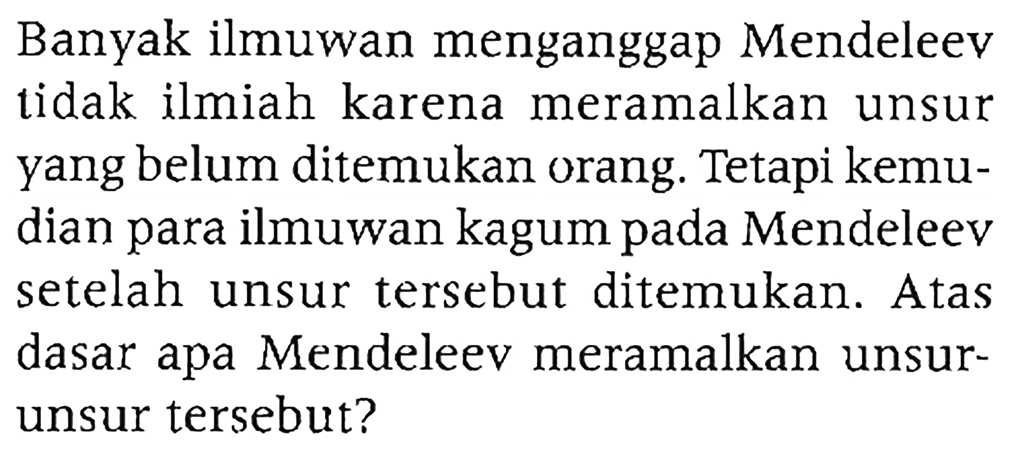 Banyak ilmuwan menganggap Mendeleev tidak ilmiah karena meramalkan unsur Yang belum ditemukan orang. Tetapi kemudian para ilmuwan kagum pada Mendeleev setelah unsur tersebut ditemukan. Atas dasar apa Mendeleev meramalkan unsurunsur tersebut?