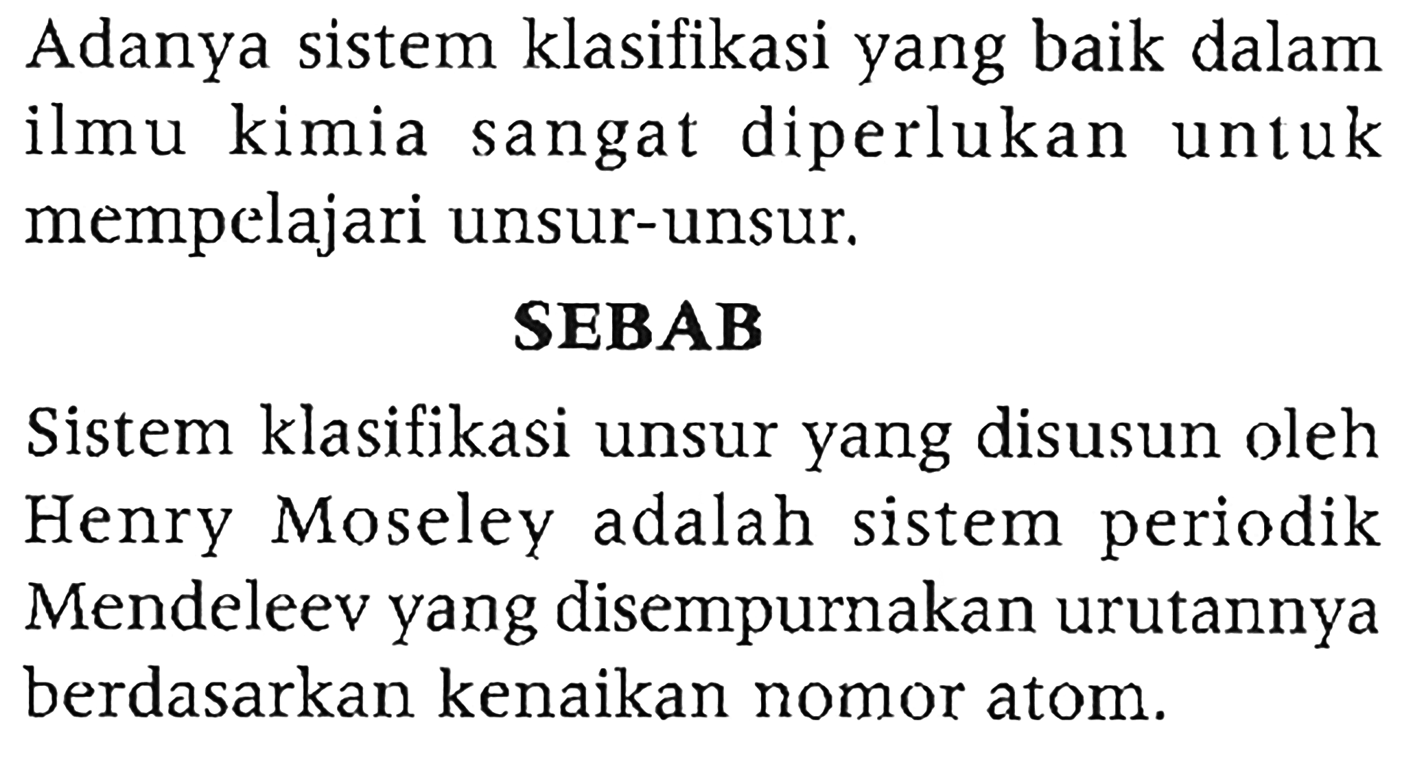 Adanya sistem klasifikasi yang baik dalam ilmu kimia sangat diperlukan untuk mempelajari unsur-unsur. 
SEBAB 
Sistem klasifikasi unsur yang disusun oleh Henry Moseley adalah sistem periodik Mendeleev yang disempurnakan urutannya berdasarkan kenaikan nomor atom.