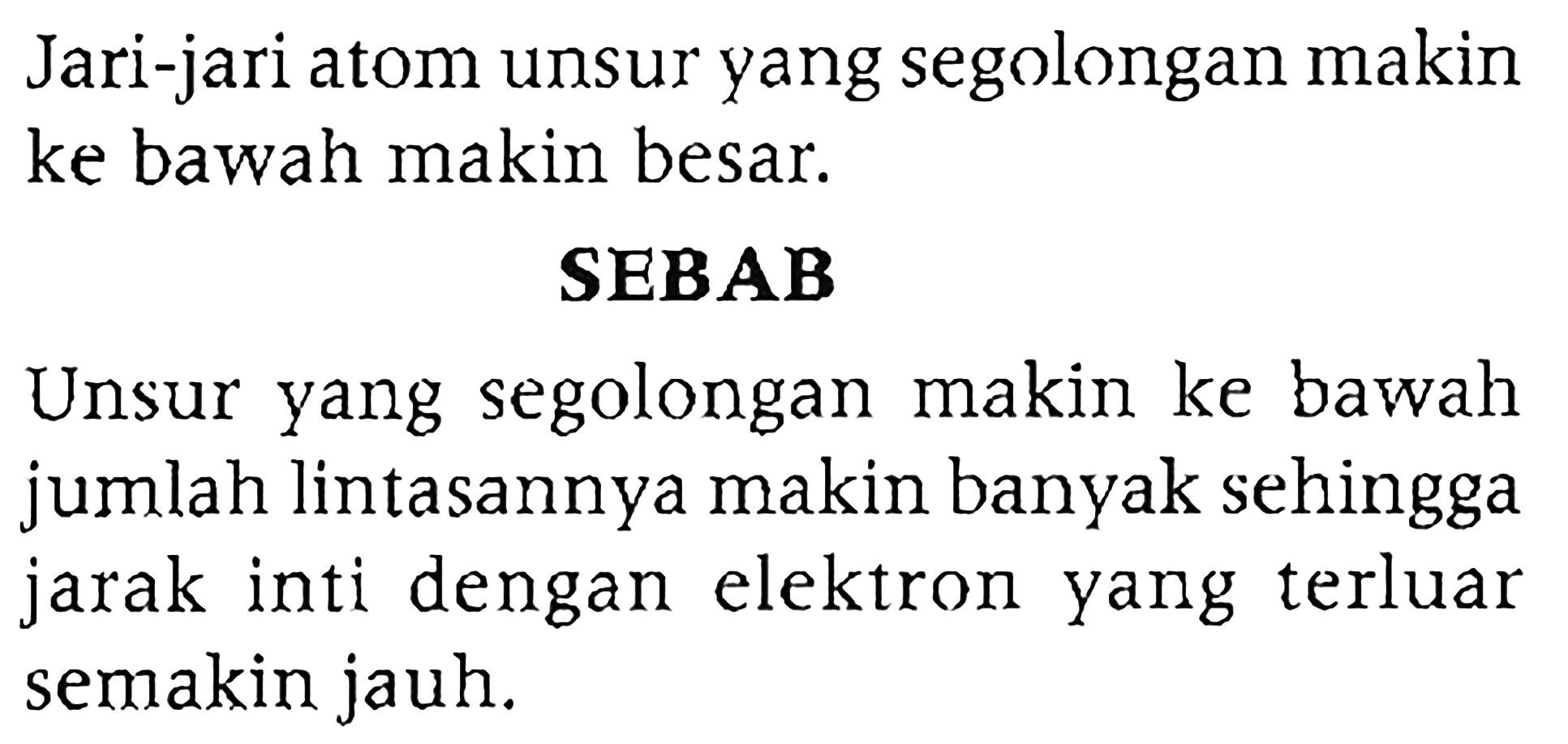 Jari-jari atom unsur yang segolongan makin ke bawah makin besar. SEBAB Unsur yang segolongan makin ke bawah jumlah lintasannya makin banyak sehingga jarak inti dengan elektron yang terluar semakin jauh.