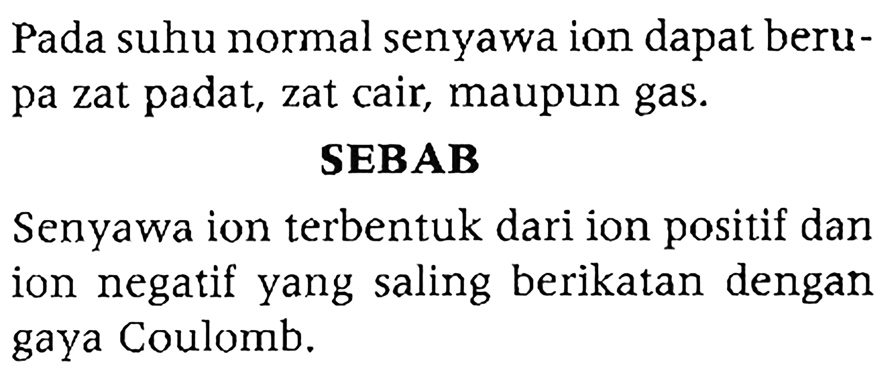 Pada suhu normal senyawa ion dapat beru pa zat padat, zat cair, maupun gas. SEBAB Senyawa ion terbentuk dari ion positif dan ion negatif yang saling berikatan dengan gaya Coulomb.