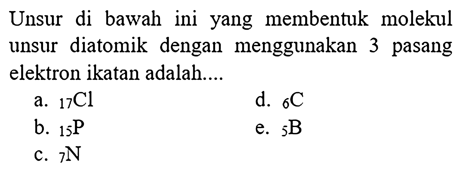 Unsur di bawah ini yang membentuk molekul unsur diatomik dengan menggunakan 3 pasang elektron ikatan adalah....
