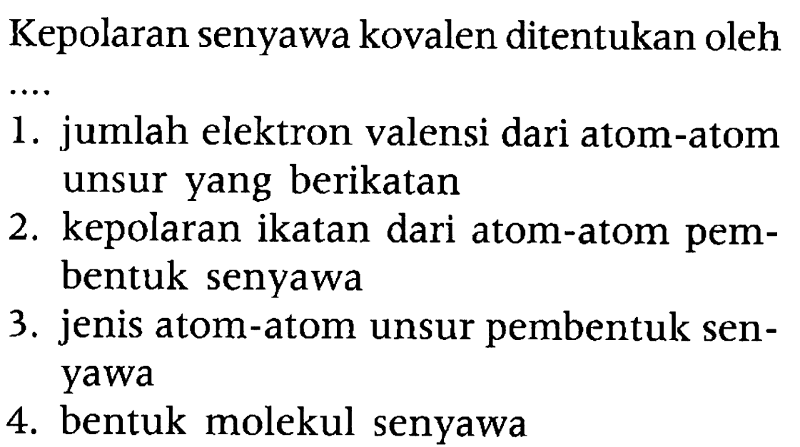 Kepolaran senyawa kovalen ditentukan oleh
1. jumlah elektron valensi dari atom-atom unsur yang berikatan
2. kepolaran ikatan dari atom-atom pembentuk senyawa
3. jenis atom-atom unsur pembentuk senyawa
4. bentuk molekul senyawa