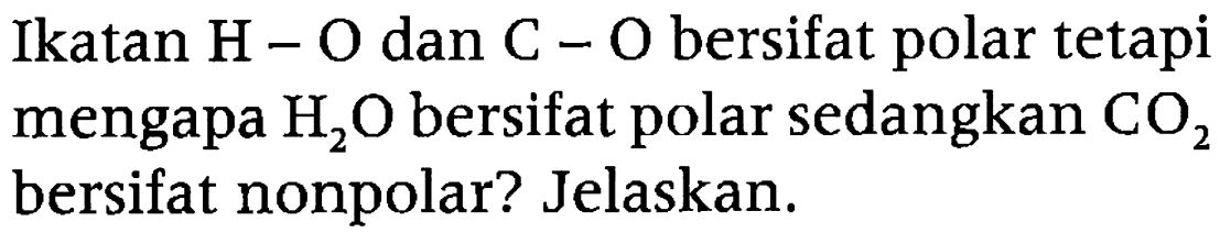 Ikatan H - O dan C - O bersifat polar tetapi mengapa H2O bersifat polar sedangkan CO2 bersfiat nonpolar? Jelaskan.