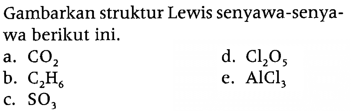 Gambarkan struktur Lewis senyawa-senyawa berikut ini. 
a. CO2 d. Cl2O5 b. C2H6 e. AlCl3 c. SO3