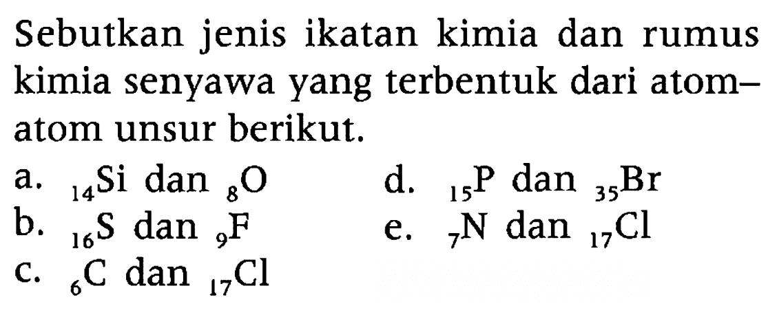 Sebutkan jenis ikatan kimia dan rumus kimia senyawa yang terbentuk dari atomatom unsur berikut.
a.  { )14  Si dan  { )8 O 
d.  { )14 P  dan  { )_(35) Br 
b.  { )16 S  dan  { )9 F 
e.  { )7 ~N  dan  { )17 Cl 
C.  { )6 C  dan  { )17 Cl 