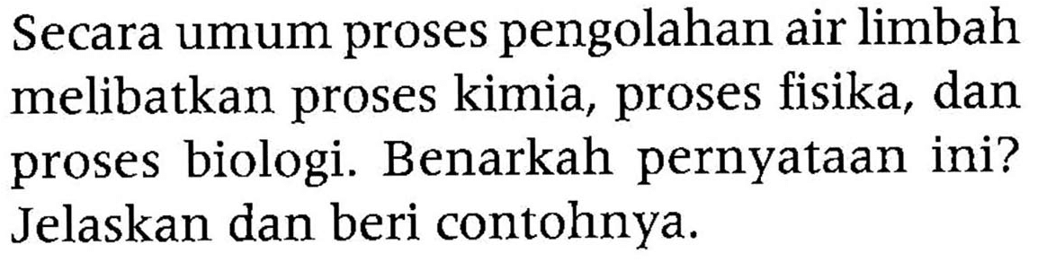 Secara umum proses pengolahan air limbah melibatkan proses kimia, proses fisika, dan proses biologi. Benarkah pernyataan ini? Jelaskan dan beri contohnya.