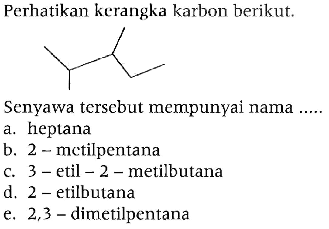 Perhatikan kerangka karbon berikut.Senyawa tersebut mempunyai nama .....a. heptana b. 2 - metilpentana c. 3- etil  -2- metilbutana d. 2 - etilbutana e. 2,3 - dimetilpentana 