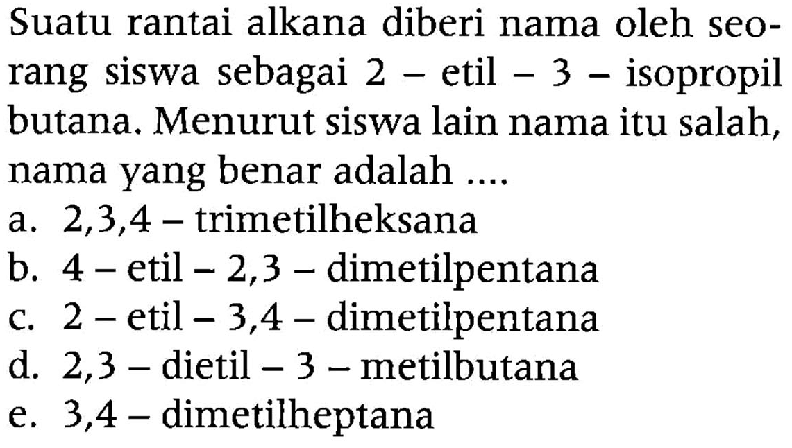 Suatu rantai alkana diberi nama oleh seorang siswa sebagai 2 - etil - 3 - isopropil butana. Menurut siswa lain nama itu salah, nama yang benar adalah .... 