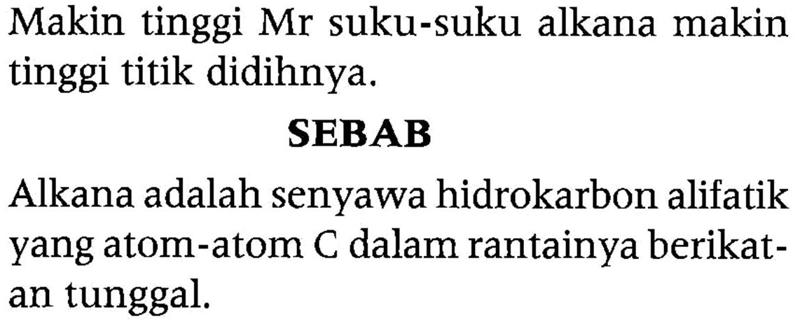 Makin tinggi Mr suku-suku alkana makin tinggi titik didihnya. 
SEBAB 
Alkana adalah senyawa hidrokarbon alifatik yang atom-atom C dalam rantainya berikatan tunggal.