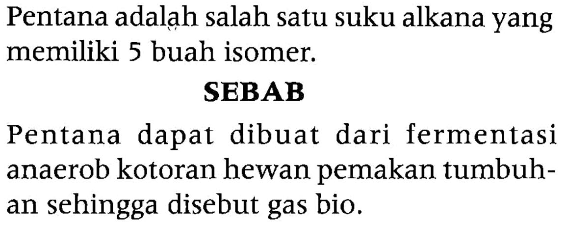 Pentana adalạh salah satu suku alkana yang memiliki 5 buah isomer. 
SEBAB 
Pentana dapat dibuat dari fermentasi anaerob kotoran hewan pemakan tumbuhan sehingga disebut gas bio.