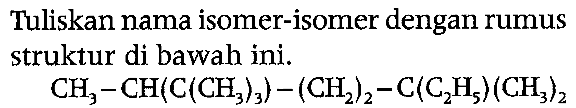 Tuliskan nama isomer-isomer dengan rumus struktur di bawah ini. CH3 - CH(C(CH3)3) - (CH2)2 - C(C2H5)(CH3)2