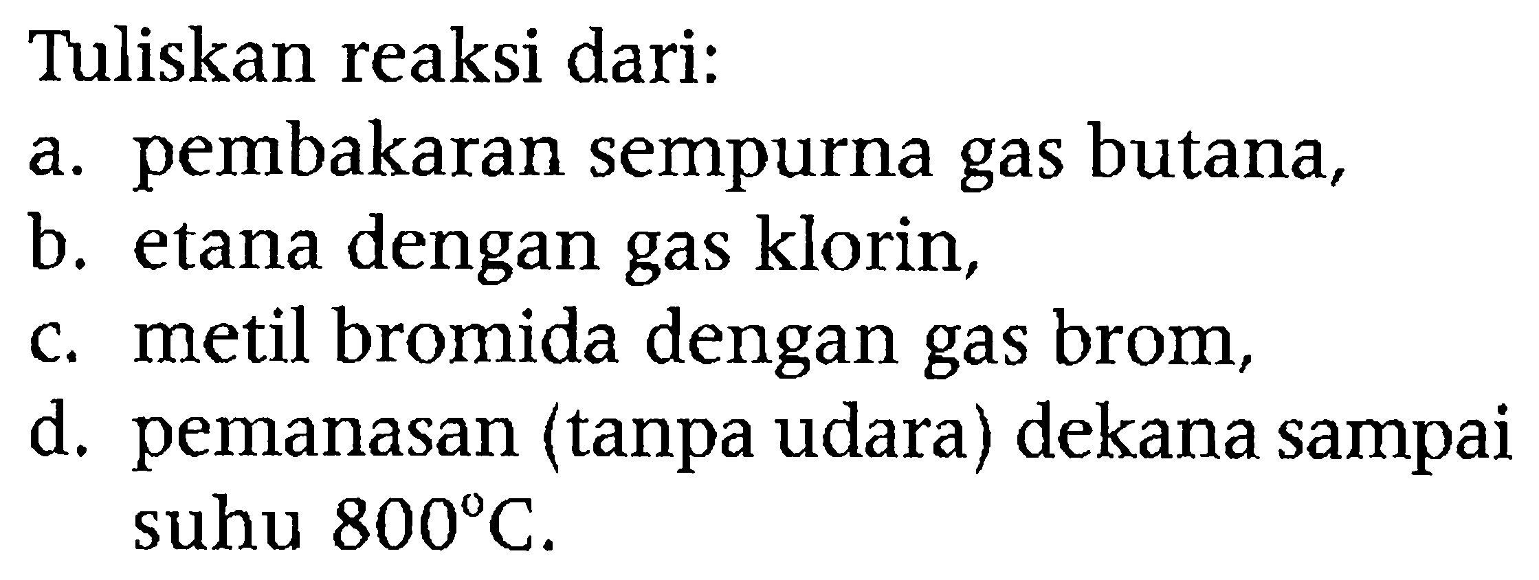 Tuliskan reaksi dari:
a. pembakaran sempurna gas butana,
b. etana dengan gas klorin,
c. metil bromida dengan gas brom,
d. pemanasan (tanpa udara) dekana sampai suhu  800 C .