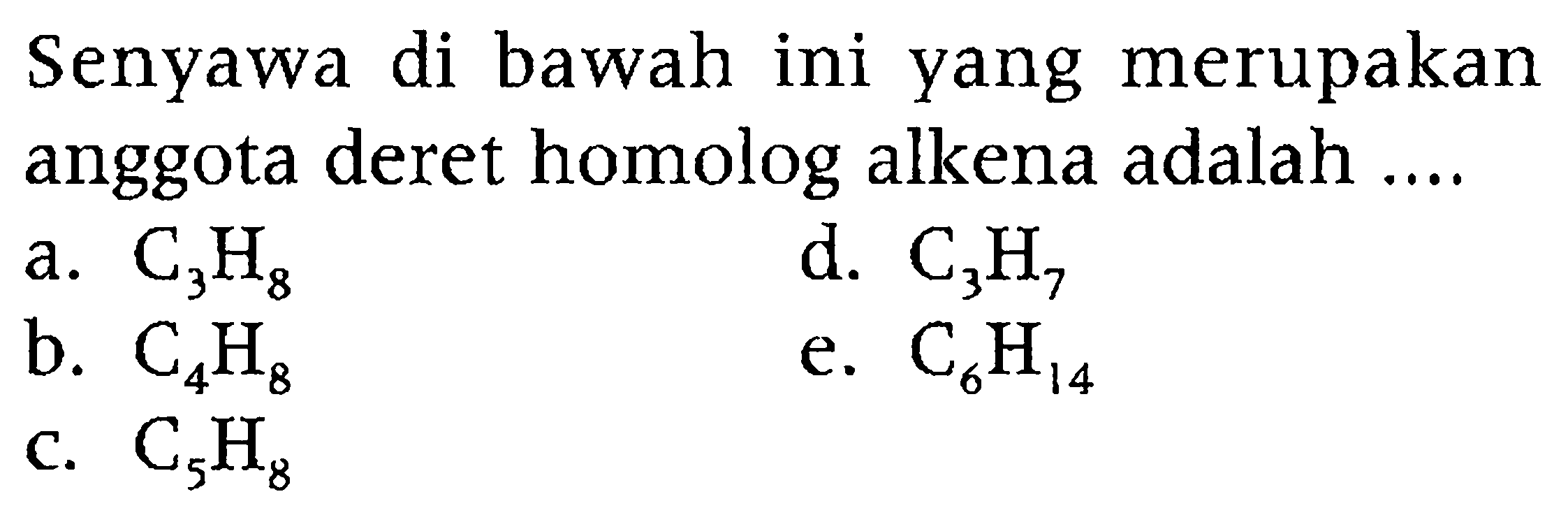 Senyawa di bawah ini yang merupakan anggota deret homolog alkena adalah ....
a.  C_(3) H_(8) 
d.  C_(3) H_(7) 
b.  C_(4) H_(8) 
e.  C_(6) H_(14) 