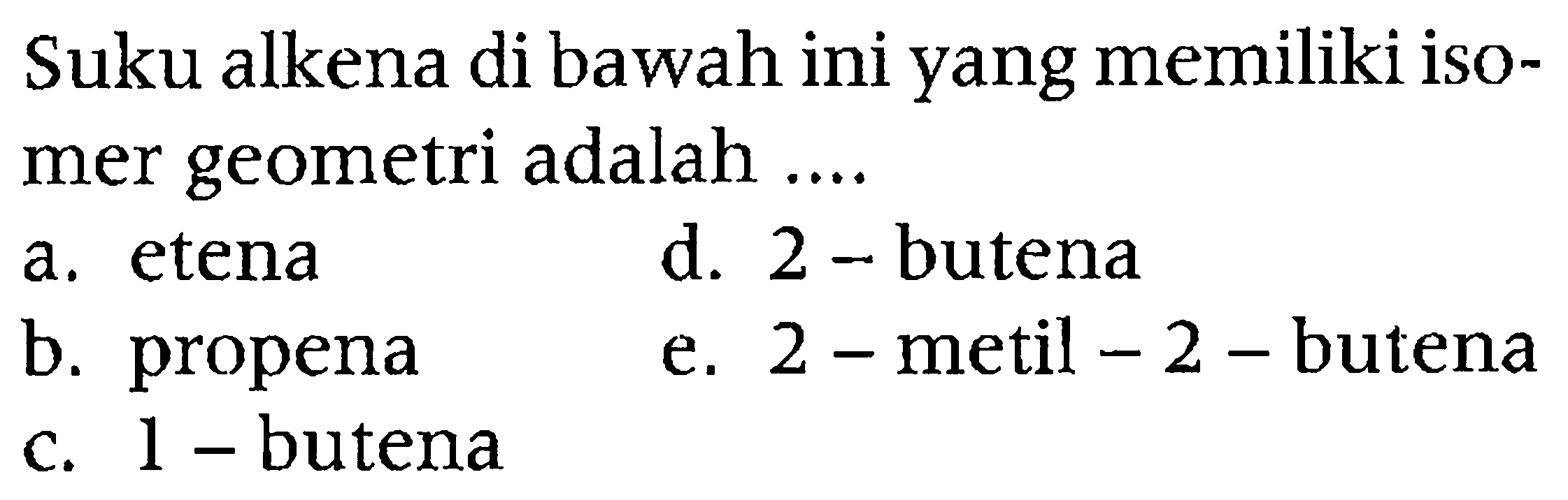 Suku alkena di bawah ini yang memiliki isomer geometri adalah ....
a. etena
d. 2 -butena
b. propena
e.  2-  metil  -2-  butena
c. 1 -butena