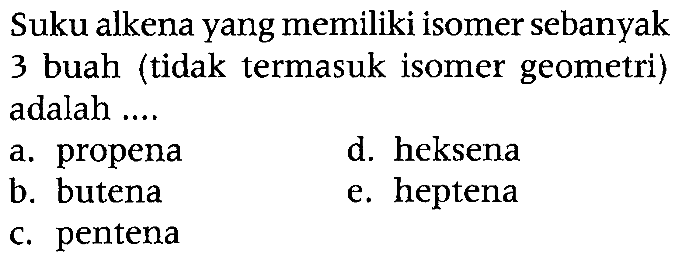 Suku alkena yang memiliki isomer sebanyak 3 buah (tidak termasuk isomer geometri) adalah ....
a. propena
d. heksena
b. butena
e. heptena
c. pentena