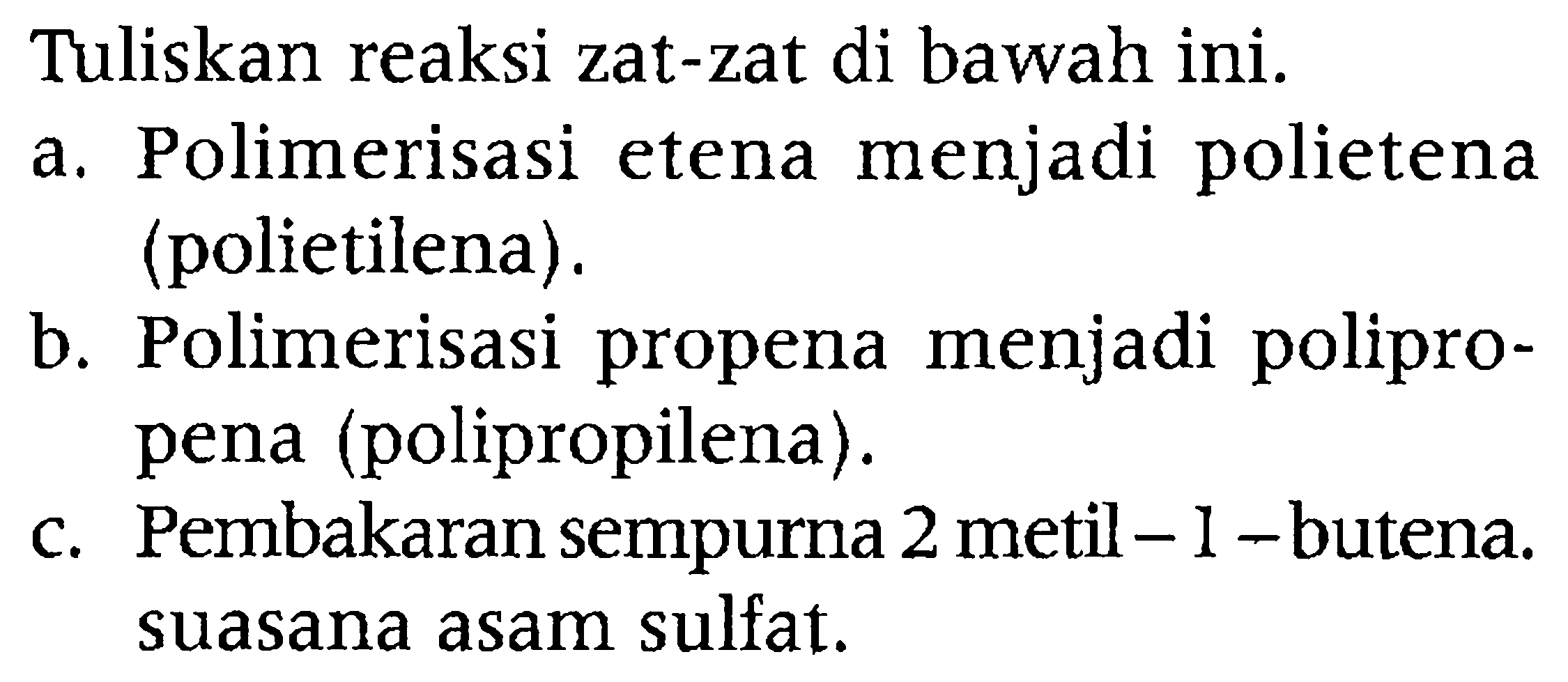 Tuliskan reaksi zat-zat di bawah ini.
a. Polimerisasi etena menjadi polietena (polietilena).
b. Polimerisasi propena menjadi polipropena (polipropilena).
c. Pembakaran sempurna 2 metil - 1 -butena. suasana asam sulfat.