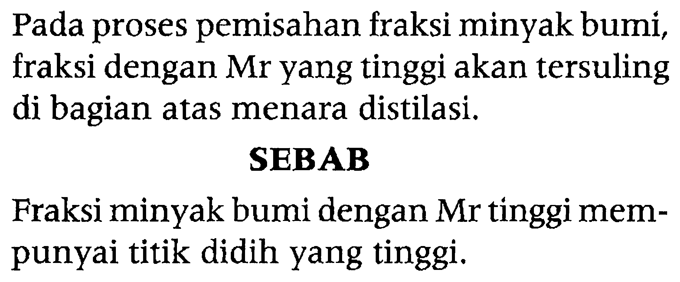 Pada proses pemisahan fraksi minyak bumi, fraksi dengan Mr yang tinggi akan tersuling di bagian atas menara distilasi.
SEBAB
Fraksi minyak bumi dengan Mr tinggi mempunyai titik didih yang tinggi.