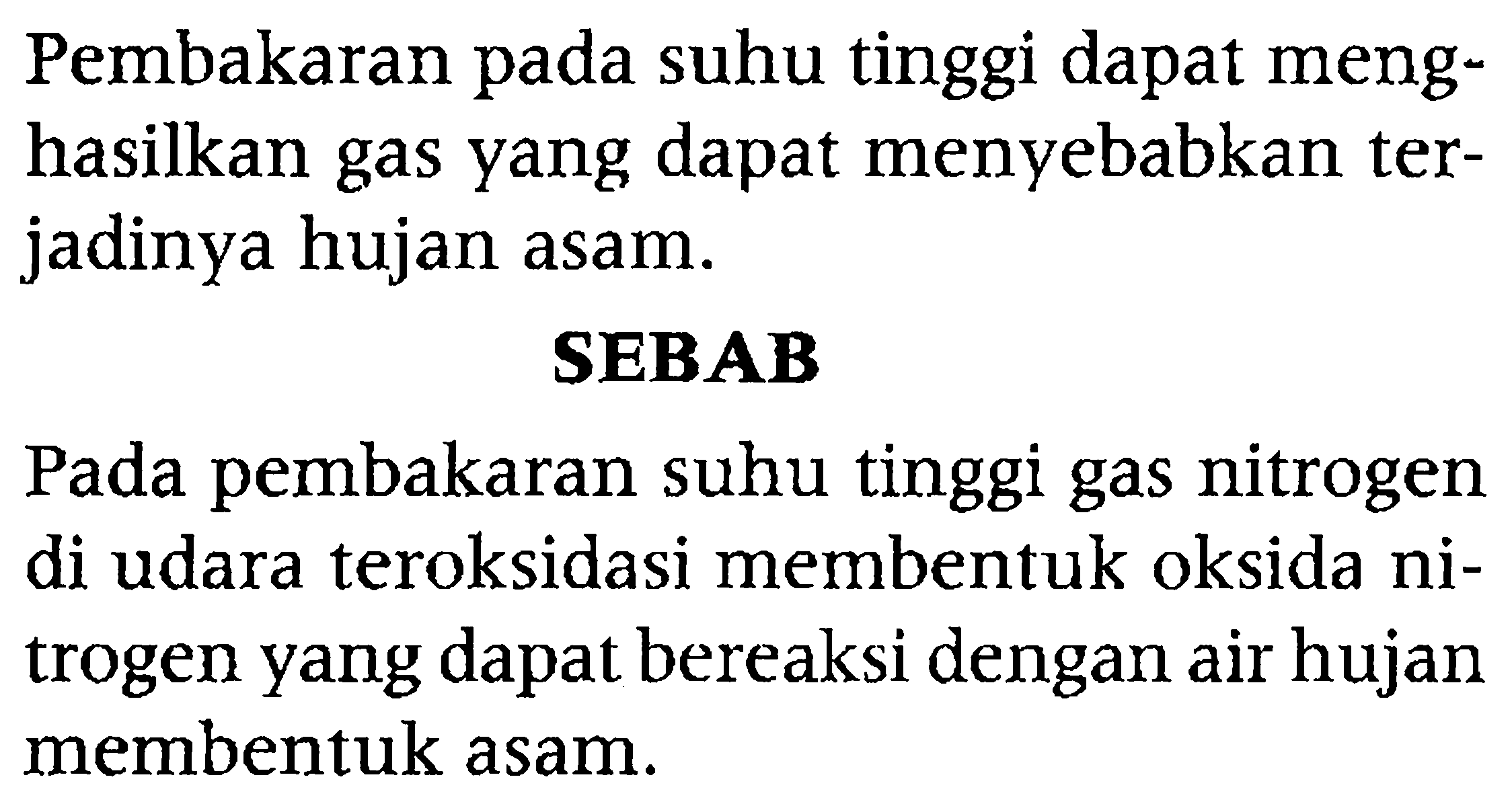 Pembakaran pada suhu tinggi dapat menghasilkan gas yang dapat menyebabkan terjadinya hujan asam.
SEBAB
Pada pembakaran suhu tinggi gas nitrogen di udara teroksidasi membentuk oksida nitrogen yang dapat bereaksi dengan air hujan membentuk asam.