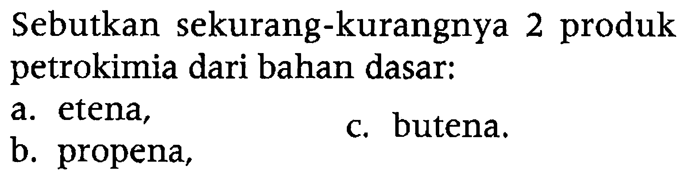 Sebutkan sekurang-kurangnya 2 produk petrokimia dari bahan dasar:
a. etena,
c. butena.
b. propena,