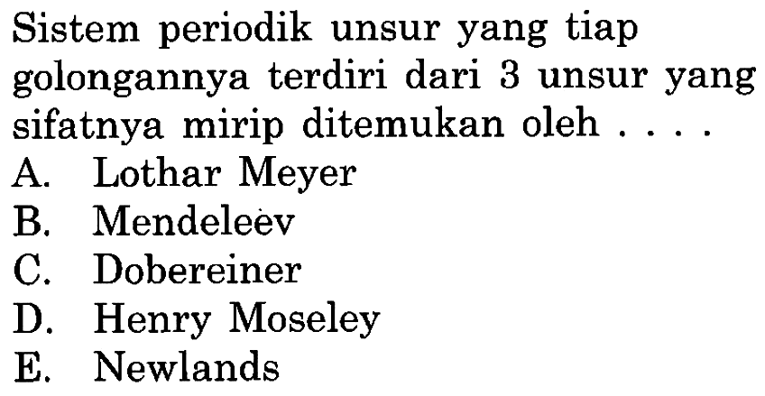 Sistem periodik unsur yang tiap golongannya terdiri dari 3 unsur yang sifatnya mirip ditemukan oleh ....
