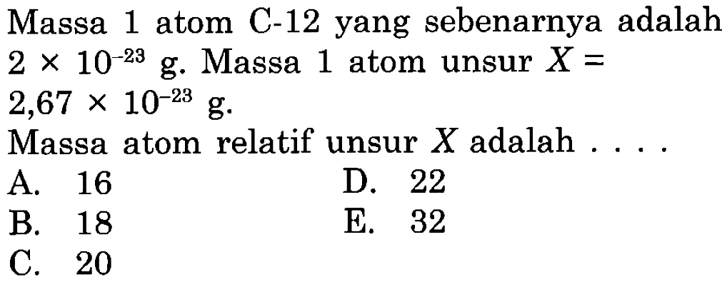 Massa 1 atom C-12 yang sebenarnya adalah 2x10^(-23) g. Massa 1 atom unsur X = 2,67 x 10^(-23) g. Massa atom relatif unsur X adalah