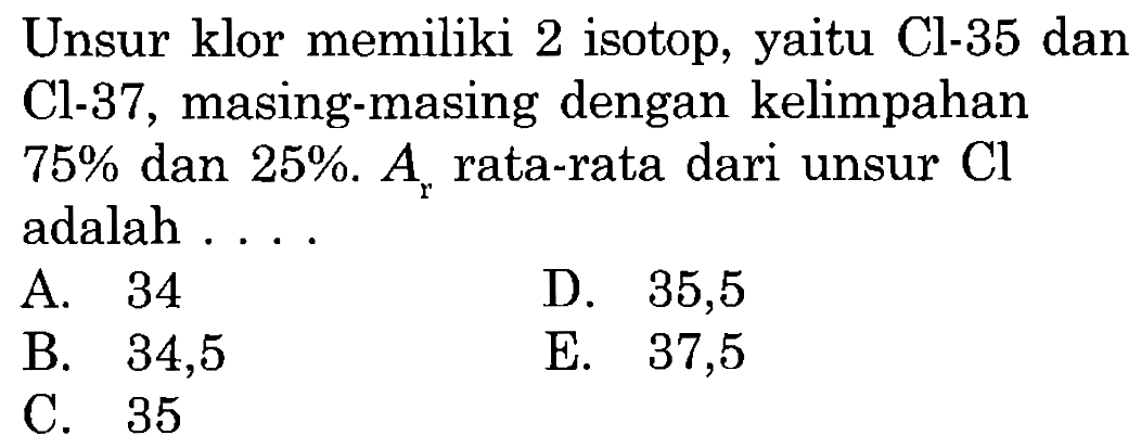 Unsur klor memiliki 2 isotop, yaitu Cl-35 dan Cl-37, masing-masing dengan kelimpahan  75 %  dan  25 % . Ar rata-rata dari unsur  Cl  adalah ...
