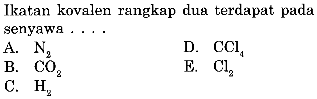 Ikatan kovalen rangkap dua terdapat pada senyawa ....
A.  N2 
D.  CCl4 
B.  CO2 
E.  Cl2 