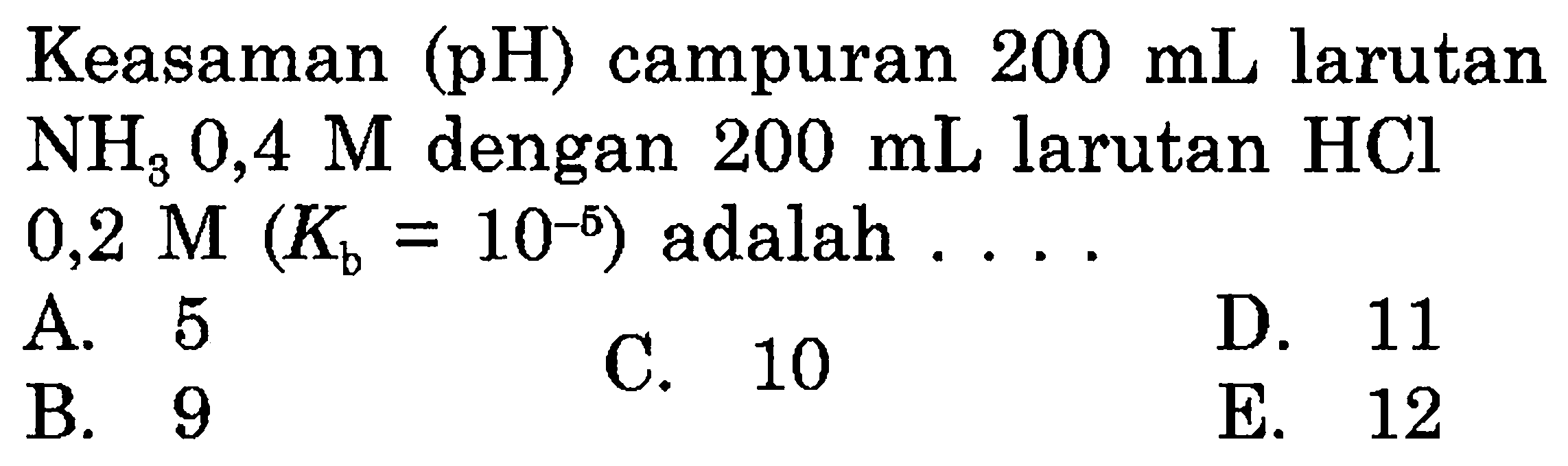 Keasaman  (pH)  campuran  200 mL  larutan  NH3 0,4 M  dengan  200 mL  larutan  HCl   0,2 M(Kb=10^(-6adalah  ... 
A. 5
C. 10
D. 11
B. 9
E. 12