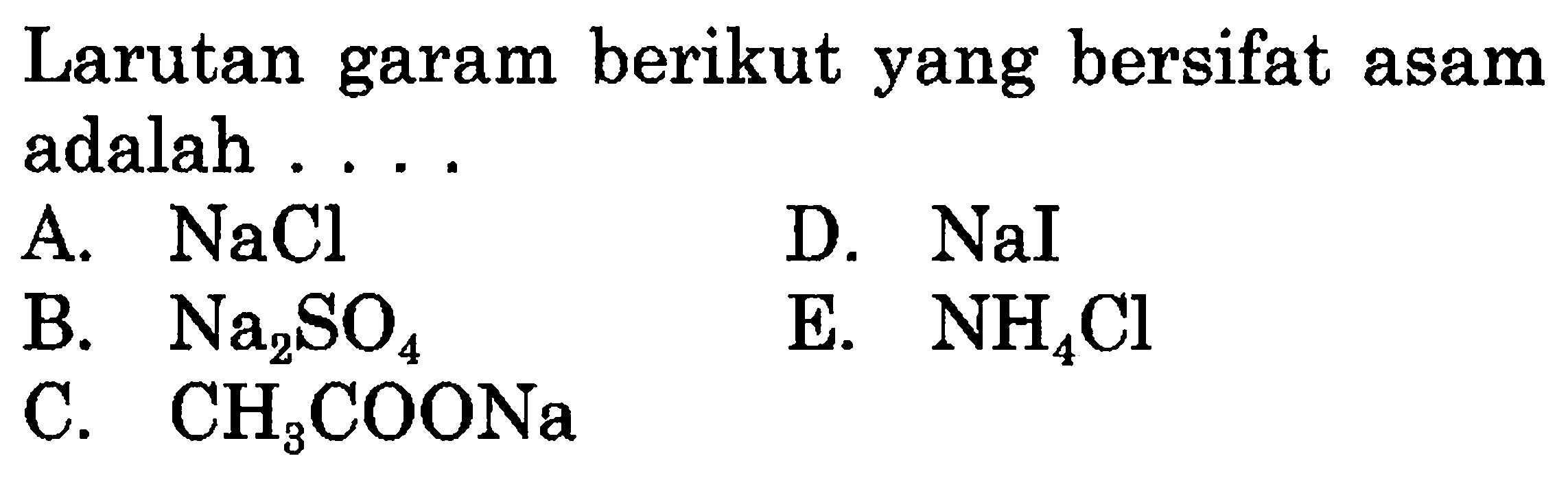 Larutan garam berikut yang bersifat asam adalah ....
A. NaCl
D. NaI
B. Na2 SO4
E. NH4 Cl
C. CH3 COONa