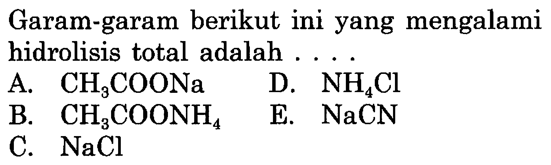 Garam-garam berikut ini yang mengalami hidrolisis total adalah ...
A. CH3 COONa
D. NH4 Cl
B. CH3 COONH4
E. NaCN
C. NaCl