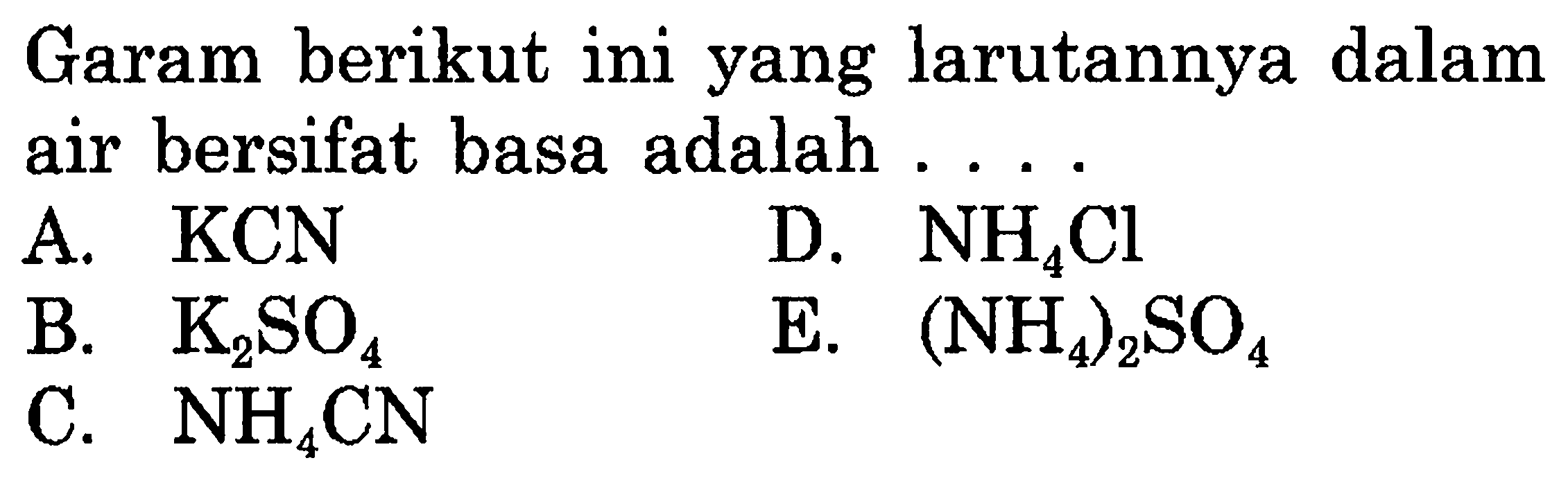 Garam berikut ini yang larutannya dalam air bersifat basa adalah ....
A. KCN
D. NH4 Cl
B. K2 SO4
E.  (NH4)2 SO4
C. NH4 CN