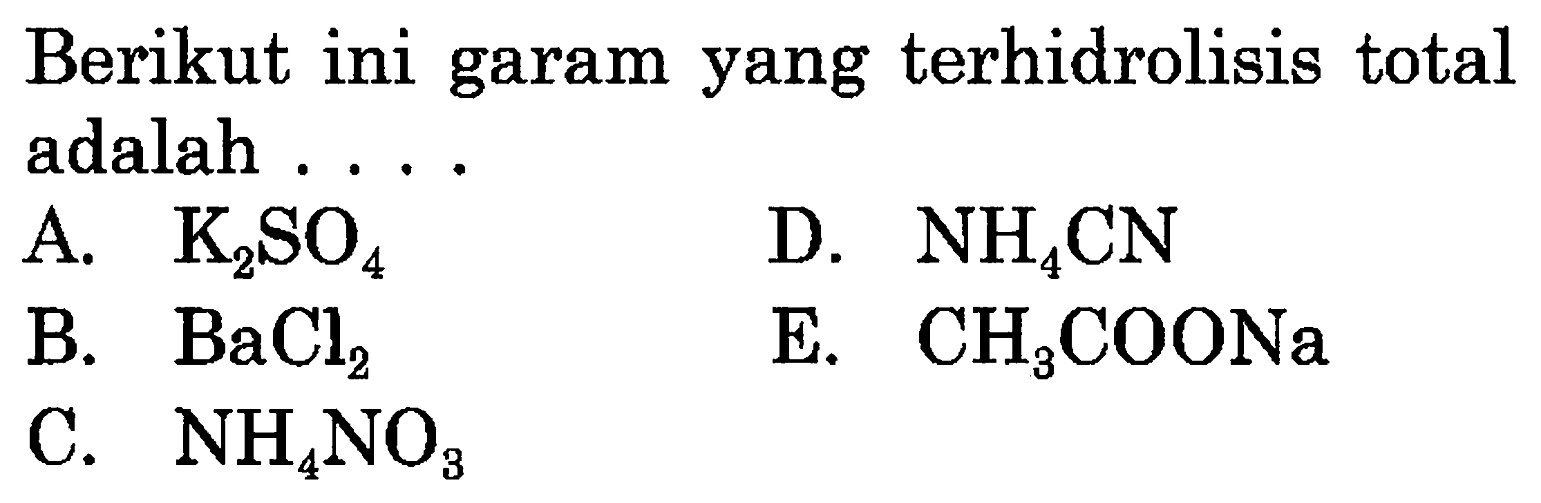 Berikut ini garam yang terhidrolisis total adalah ....
A.  K2SO4 
D.  NH4 CN 
B.  BaCl2 
E.  CH3COONa 
C.  NH4NO3 