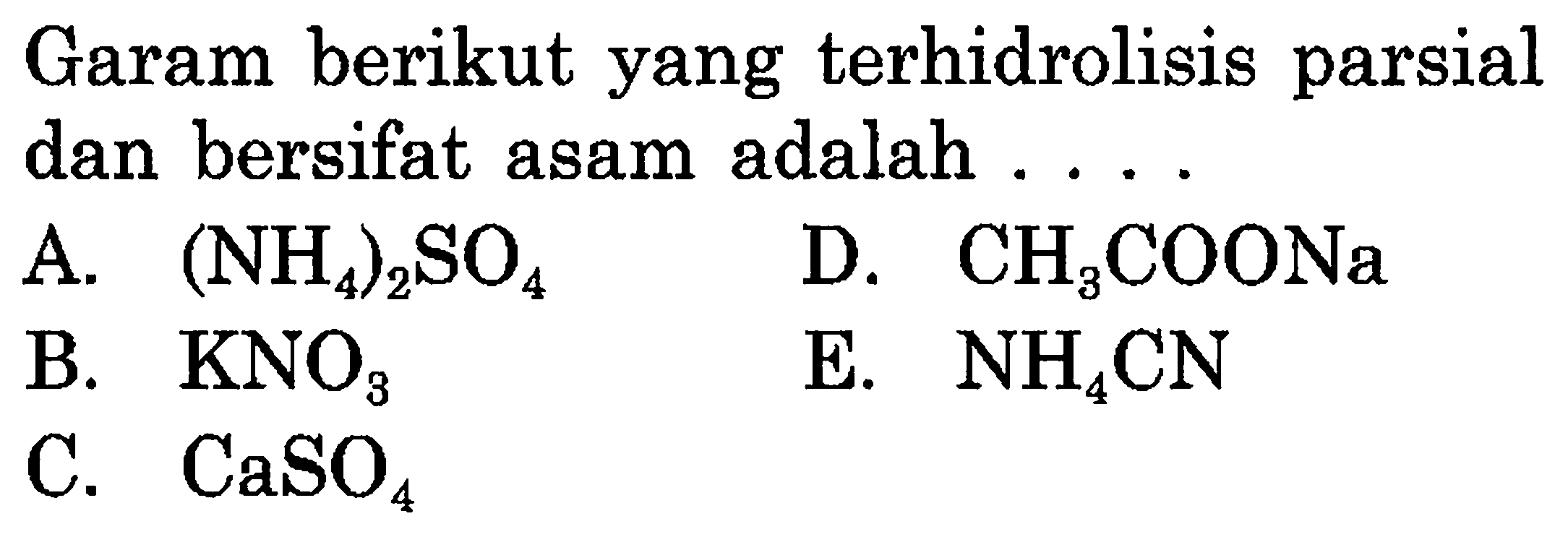 Garam berikut yang terhidrolisis parsial dan bersifat asam adalah ....
A.  (NH4)2SO4 
D.  CH3COONa 
B.  KNO3 
E.  NH4 CN 
C.  CaSO4