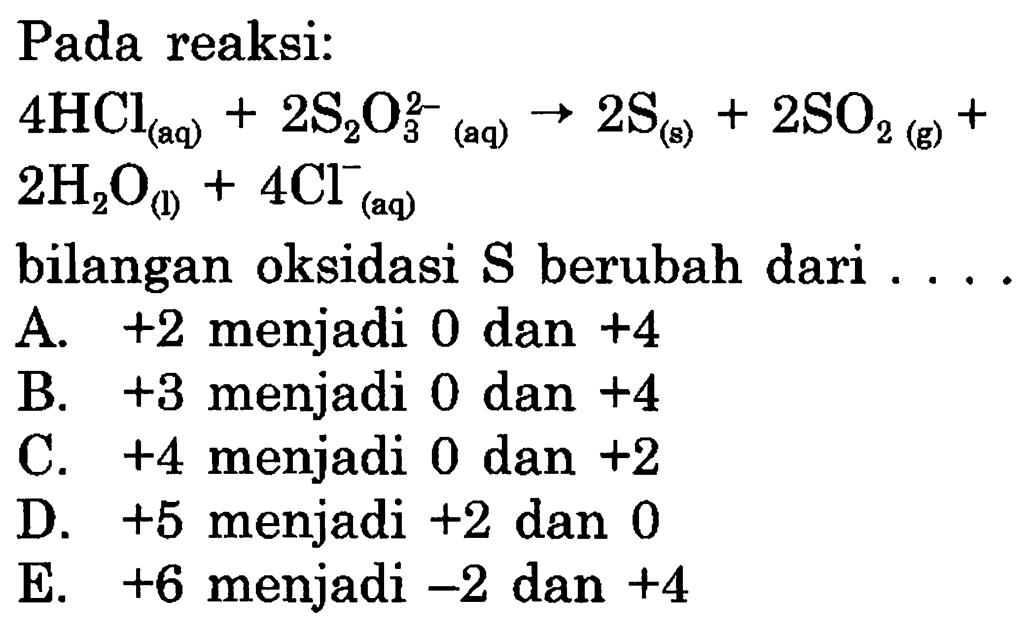 Pada reaksi: 4HCl(aq)+2S2O3^(2-)(aq) -> 2S(s)+2SO2(g)+2H2O(l)+4Cl(aq)^- bilangan oksidasi S berubah dari  ... .  