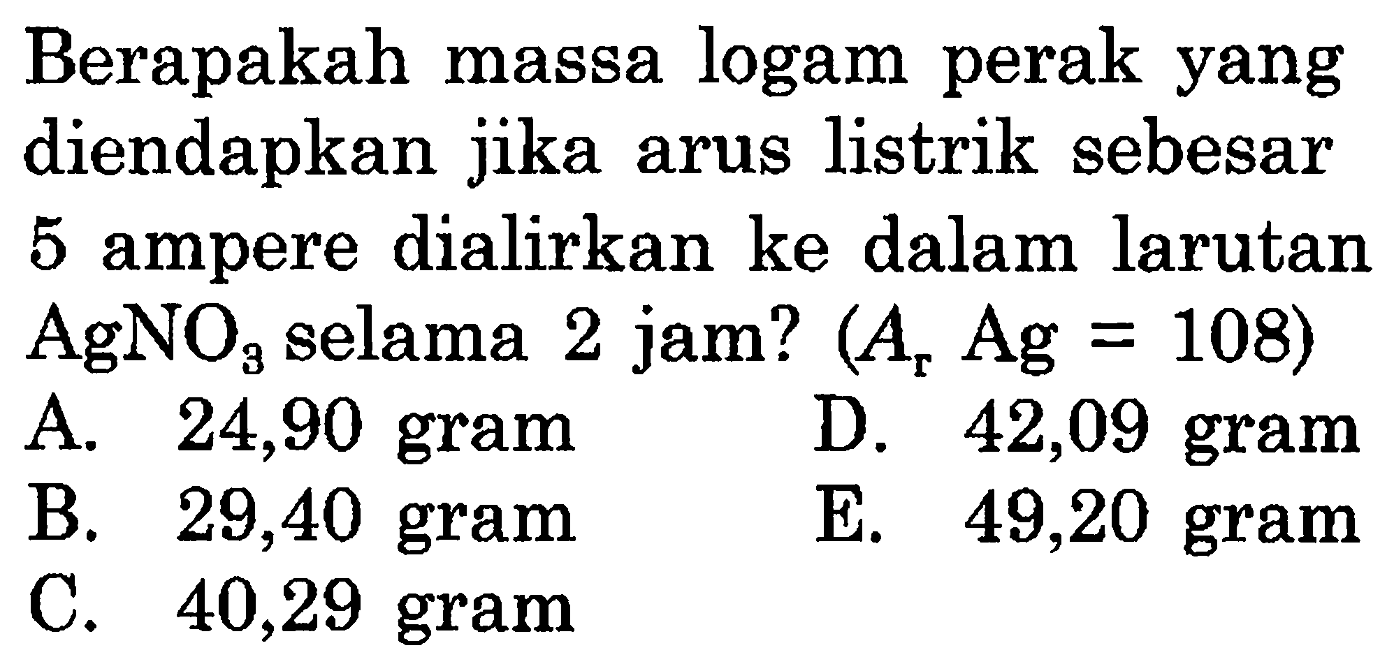 Berapakah massa logam perak yang diendapkan jika arus listrik sebesar 5 ampere dialirkan ke dalam larutan  AgNO3  selama 2 jam?  (Ar Ag=108) 